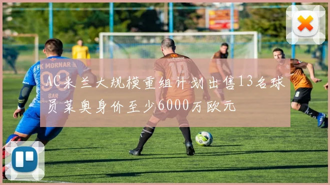 AC米兰大规模重组计划出售13名球员莱奥身价至少6000万欧元