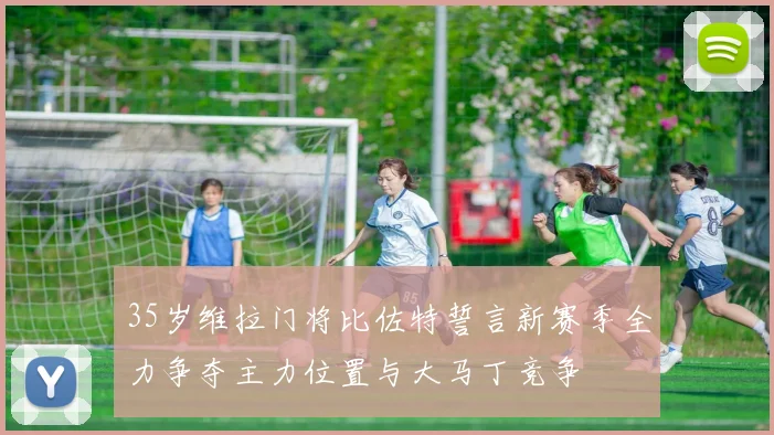 35岁维拉门将比佐特誓言新赛季全力争夺主力位置与大马丁竞争