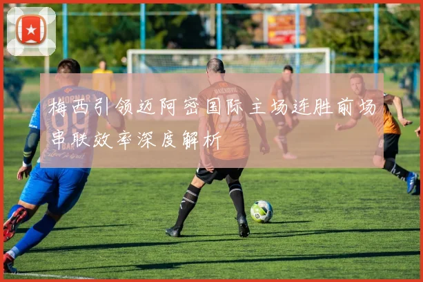 梅西引领迈阿密国际主场连胜前场串联效率深度解析