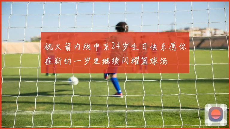祝火箭内线申京24岁生日快乐愿你在新的一岁里继续闪耀篮球场