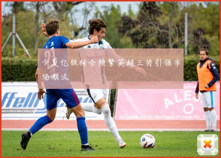 今夏亿级转会频繁英超三将引领市场潮流